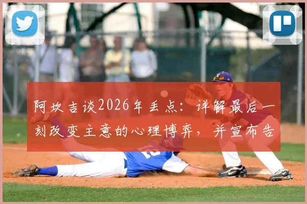阿坎吉谈2026年丢点:详解最后一刻改变主意的心理博弈,并宣布告别点球主罚