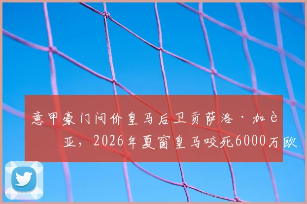 意甲豪门问价皇马后卫贡萨洛·加西亚，2026年夏窗皇马咬死6000万欧要价，球员未来解析
