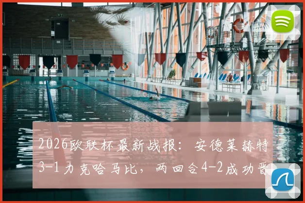 2026欧联杯最新战报：安德莱赫特3-1力克哈马比，两回合4-2成功晋级，附全场关键看点与赛后分析
