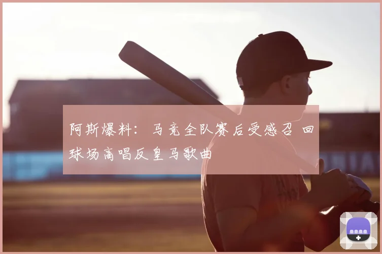 阿斯爆料:马竞全队赛后受感召 回球场高唱反皇马歌曲