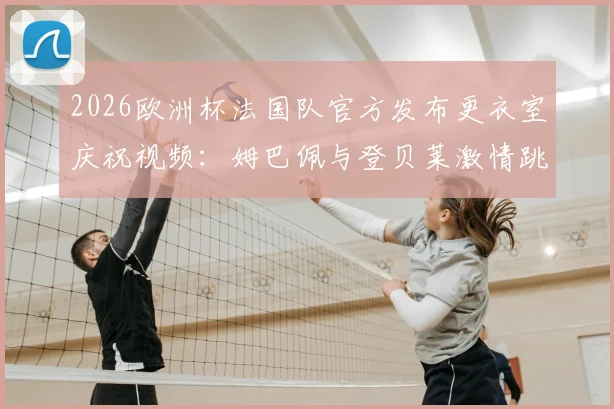 2026欧洲杯法国队官方发布更衣室庆祝视频：姆巴佩与登贝莱激情跳舞庆祝晋级半决赛