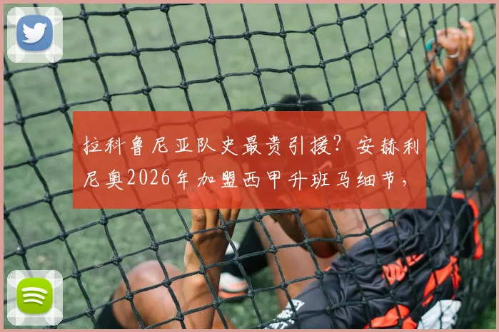 拉科鲁尼亚队史最贵引援？安赫利尼奥2026年加盟西甲升班马细节，罗马后卫转会费与合同全解析