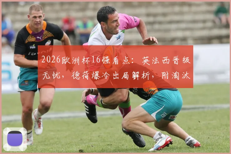 2026欧洲杯16强看点：英法西晋级无忧，德荷爆冷出局解析，附淘汰赛对阵预测