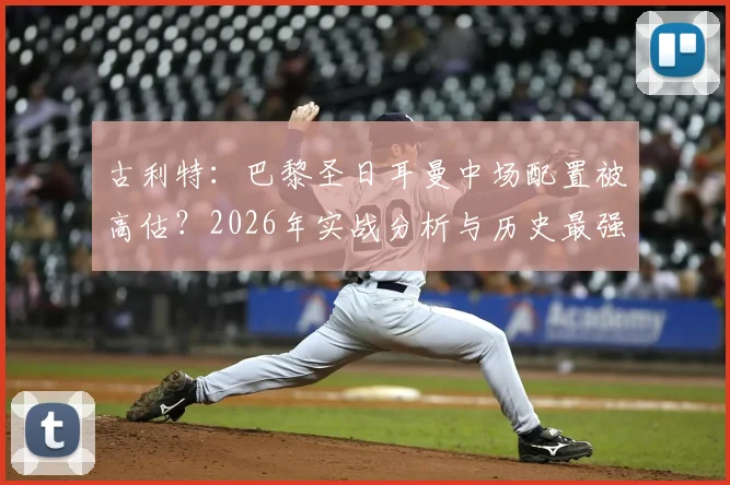 古利特:巴黎圣日耳曼中场配置被高估?2026年实战分析与历史最强中场的真正标准