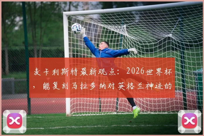 麦卡利斯特最新观点：2026世界杯，能复刻马拉多纳对英格兰神迹的，或许只有梅西了