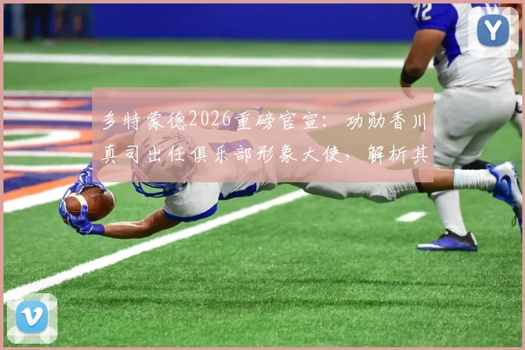 多特蒙德2026重磅官宣：功勋香川真司出任俱乐部形象大使，解析其幕后价值与对球迷的意义