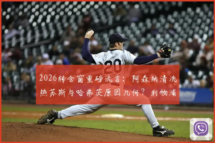 2026转会窗重磅流言：阿森纳清洗热苏斯与哈弗茨原因几何？利物浦抢塞内西进展与适配性探讨