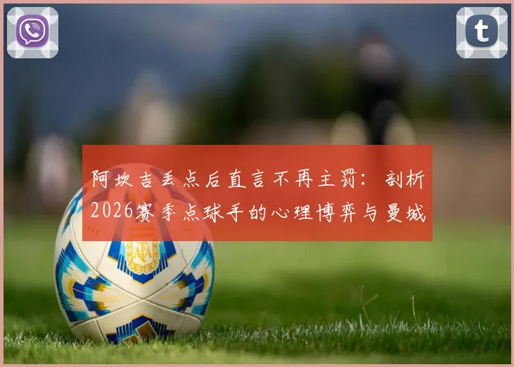 阿坎吉丢点后直言不再主罚:剖析2026赛季点球手的心理博弈与曼城应对策略