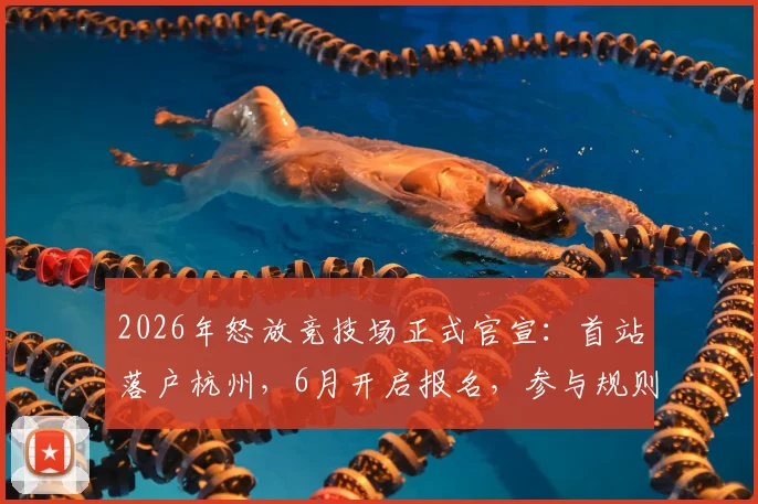 2026年怒放竞技场正式官宣：首站落户杭州，6月开启报名，参与规则与全年龄招募指南