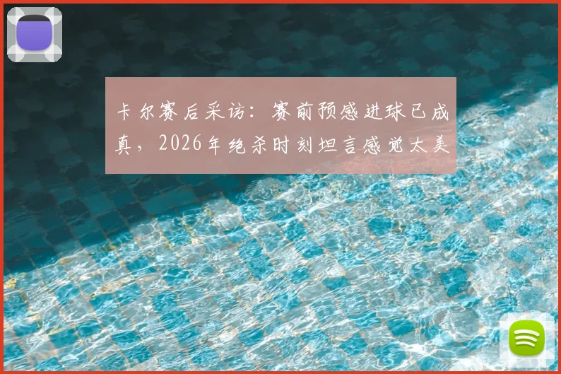 卡尔赛后采访：赛前预感进球已成真，2026年绝杀时刻坦言感觉太美妙