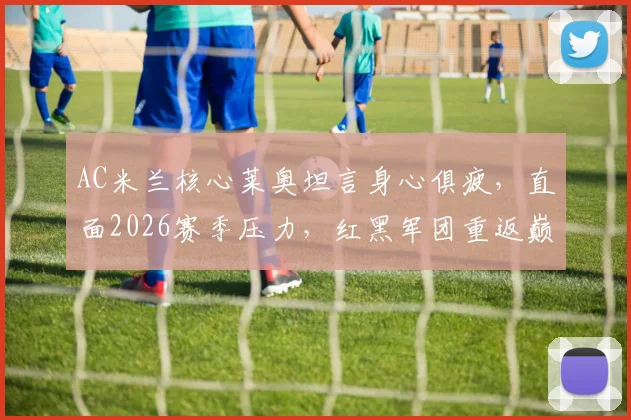 AC米兰核心莱奥坦言身心俱疲,直面2026赛季压力,红黑军团重返巅峰路在何方?