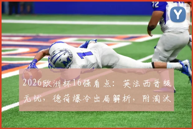 2026欧洲杯16强看点:英法西晋级无忧,德荷爆冷出局解析,附淘汰赛对阵预测