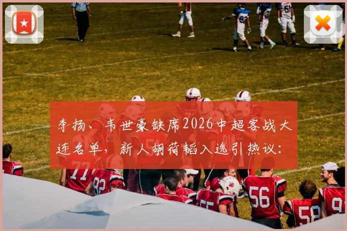 李扬、韦世豪缺席2026中超客战大连名单，新人胡荷韬入选引热议：深度解读球队人员安排与战术考量