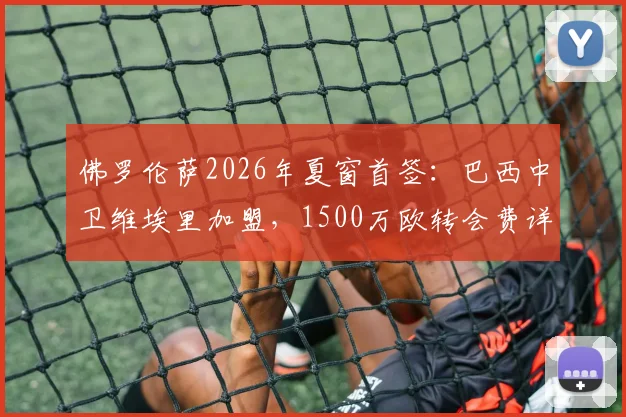 佛罗伦萨2026年夏窗首签：巴西中卫维埃里加盟，1500万欧转会费详情与球员技术特点解析