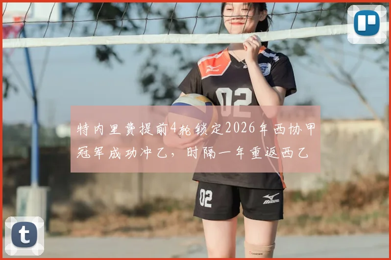 特内里费提前4轮锁定2026年西协甲冠军成功冲乙，时隔一年重返西乙联赛
