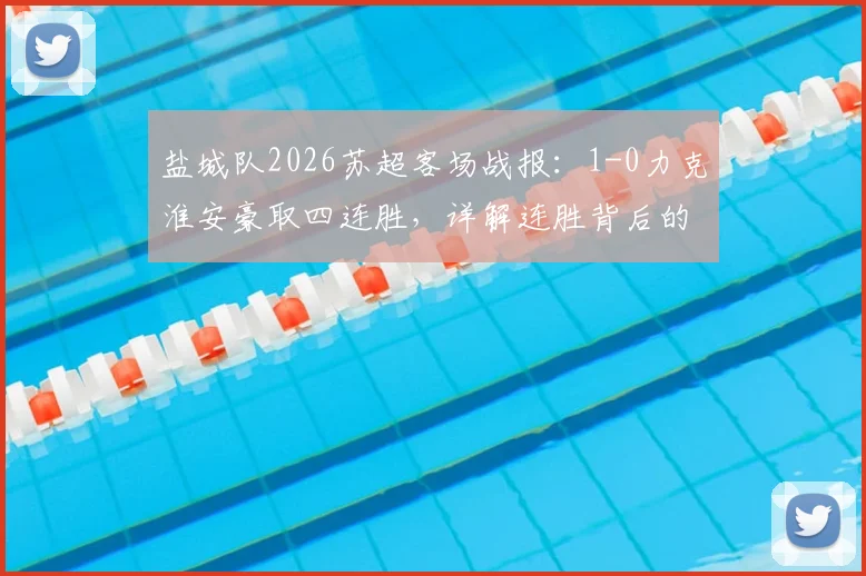 盐城队2026苏超客场战报：1-0力克淮安豪取四连胜，详解连胜背后的战术与人员配置