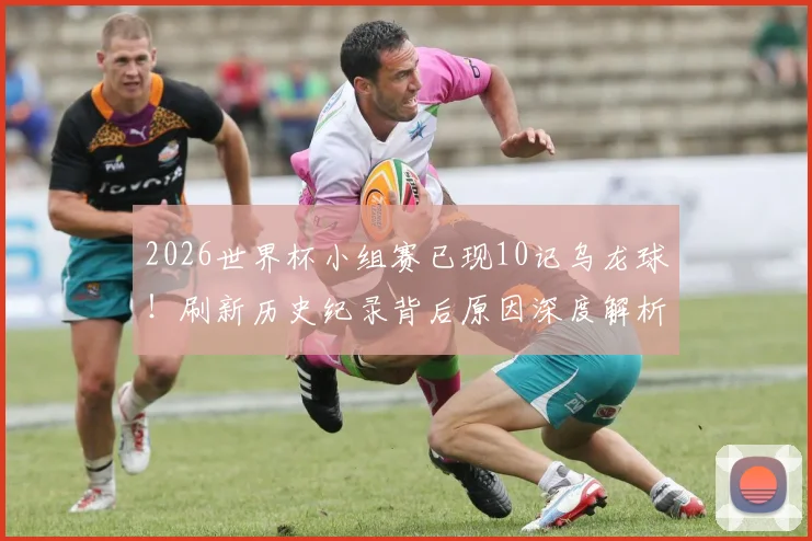 2026世界杯小组赛已现10记乌龙球!刷新历史纪录背后原因深度解析