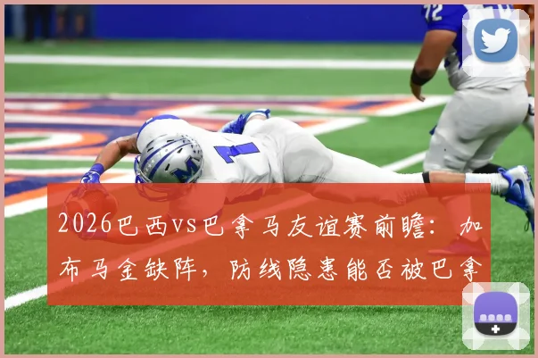 2026巴西vs巴拿马友谊赛前瞻：加布马金缺阵，防线隐患能否被巴拿马抓住机会？