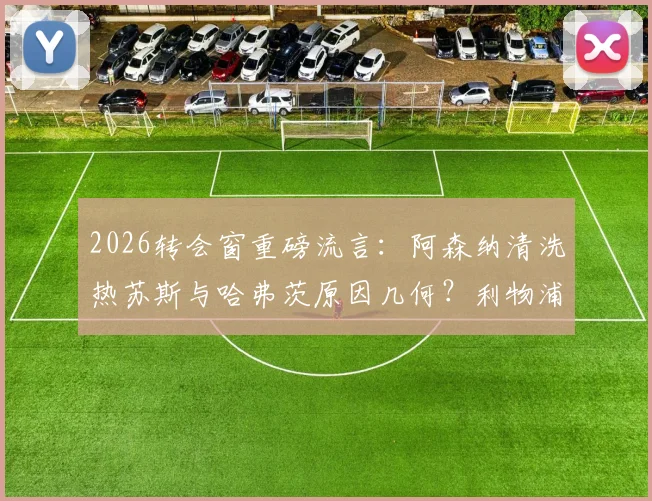 2026转会窗重磅流言:阿森纳清洗热苏斯与哈弗茨原因几何?利物浦抢塞内西进展与适配性探讨