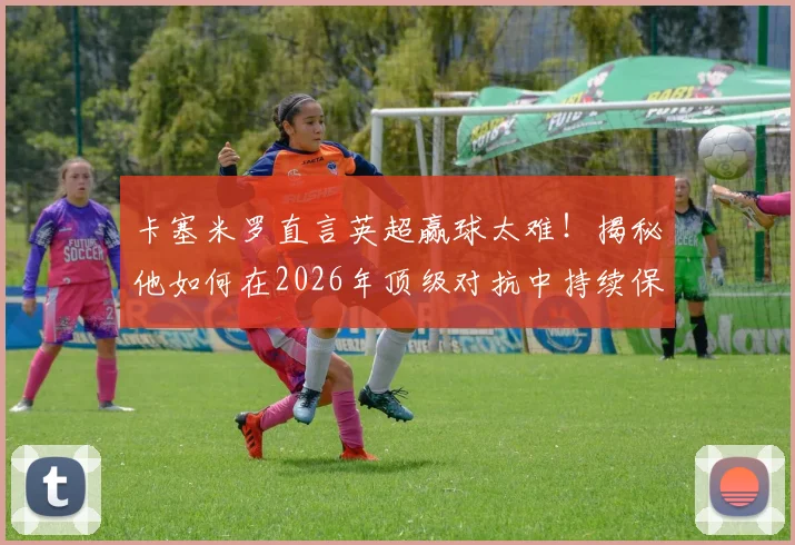 卡塞米罗直言英超赢球太难！揭秘他如何在2026年顶级对抗中持续保持巅峰竞技状态的三大核心秘诀
