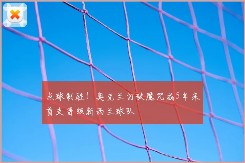 点球制胜!奥克兰打破魔咒成5年来首支晋级新西兰球队
