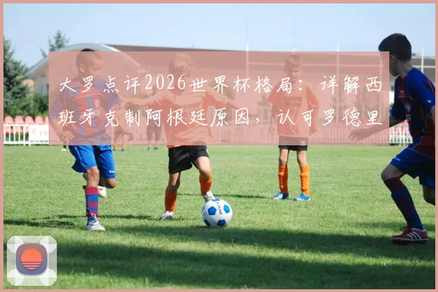 大罗点评2026世界杯格局：详解西班牙克制阿根廷原因，认可罗德里金球奖含金量