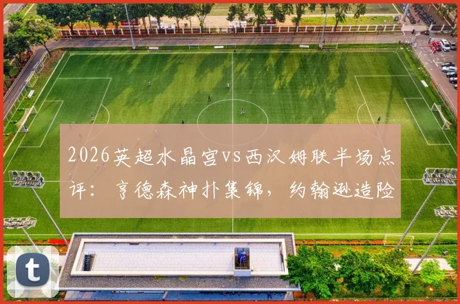 2026英超水晶宫vs西汉姆联半场点评:亨德森神扑集锦,约翰逊造险分析,直播回放链接分享