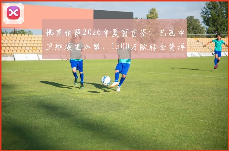 佛罗伦萨2026年夏窗首签：巴西中卫维埃里加盟，1500万欧转会费详情与球员技术特点解析