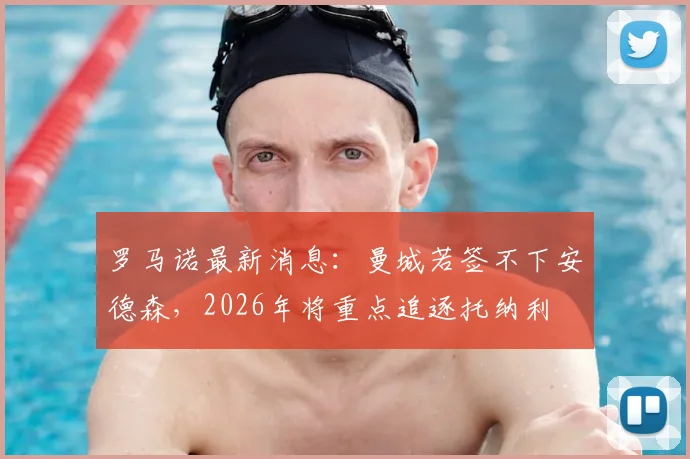 罗马诺最新消息：曼城若签不下安德森，2026年将重点追逐托纳利