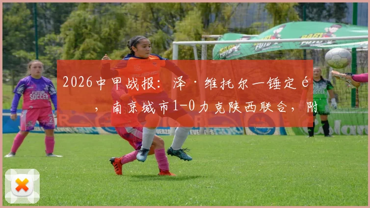 2026中甲战报：泽·维托尔一锤定音，南京城市1-0力克陕西联合，附全场数据与积分榜分析