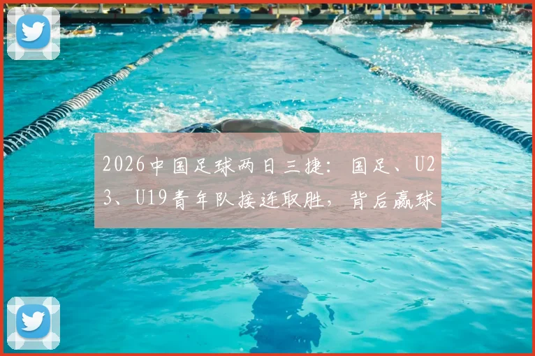 2026中国足球两日三捷：国足、U23、U19青年队接连取胜，背后赢球关键点分析