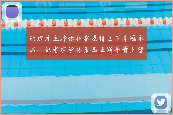 西班牙主帅德拉富恩特立下夺冠承诺,记者在伊格莱西亚斯手臂上留下简笔画,解析2026年国家队目标