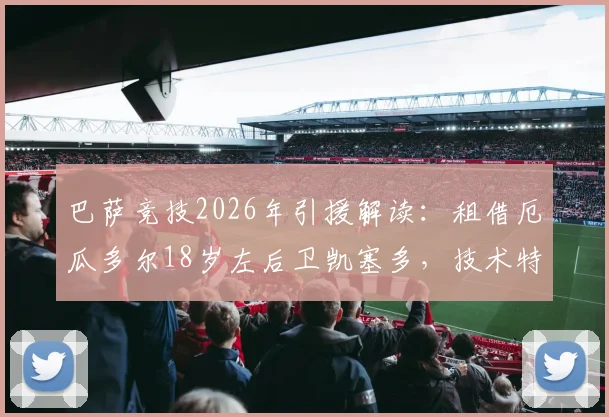 巴萨竞技2026年引援解读:租借厄瓜多尔18岁左后卫凯塞多,技术特点与买断条款全分析