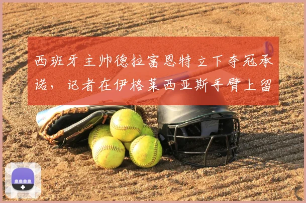 西班牙主帅德拉富恩特立下夺冠承诺，记者在伊格莱西亚斯手臂上留下简笔画，解析2026年国家队目标
