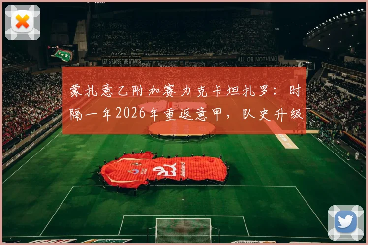 蒙扎意乙附加赛力克卡坦扎罗：时隔一年2026年重返意甲，队史升级历程与赛季前景分析