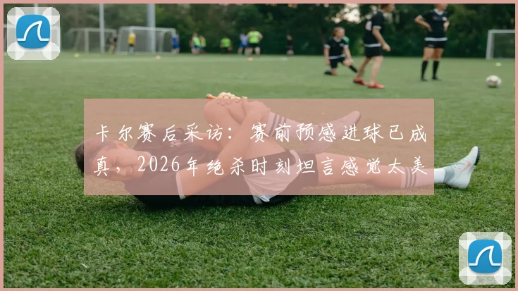 卡尔赛后采访：赛前预感进球已成真，2026年绝杀时刻坦言感觉太美妙