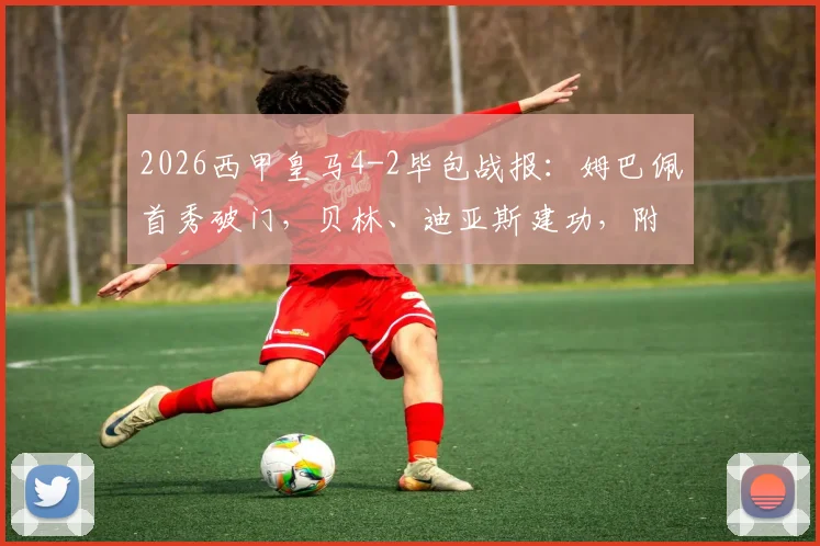 2026西甲皇马4-2毕包战报:姆巴佩首秀破门,贝林、迪亚斯建功,附全场集锦回顾与球员评分解析