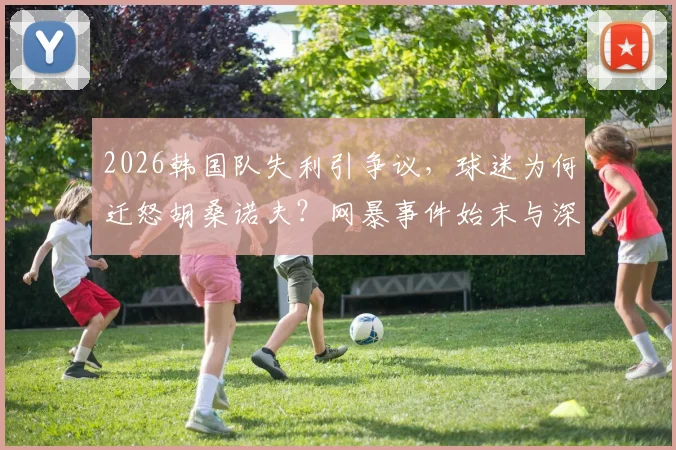 2026韩国队失利引争议,球迷为何迁怒胡桑诺夫?网暴事件始末与深层分析