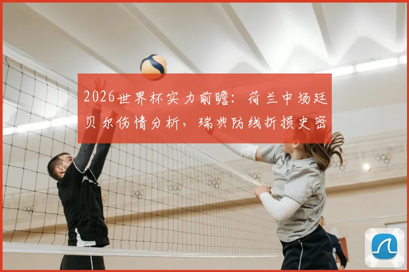 2026世界杯实力前瞻:荷兰中场廷贝尔伤情分析,瑞典防线折损史密斯影响几何?实战派解读