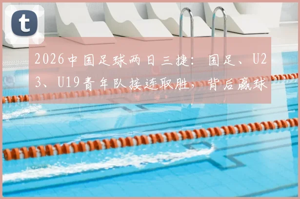 2026中国足球两日三捷:国足、U23、U19青年队接连取胜,背后赢球关键点分析