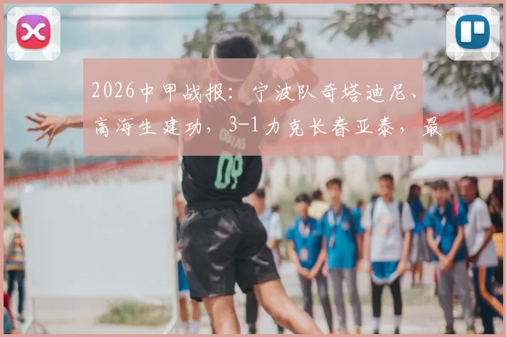 2026中甲战报:宁波队奇塔迪尼、高海生建功,3-1力克长春亚泰,最新积分榜排名变动分析