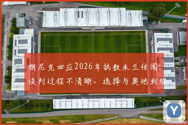 朗尼克回应2026年执教米兰传闻:谈判过程不清晰,选择与奥地利续约是明智之举