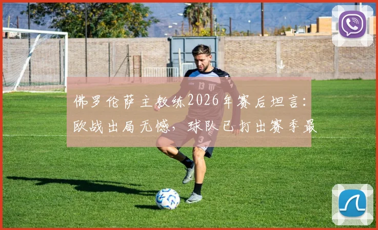 佛罗伦萨主教练2026年赛后坦言:欧战出局无憾,球队已打出赛季最佳一战,未来可期