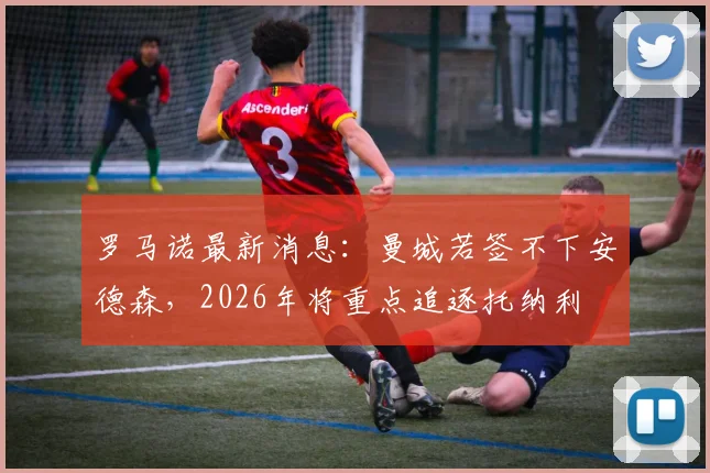 罗马诺最新消息:曼城若签不下安德森,2026年将重点追逐托纳利