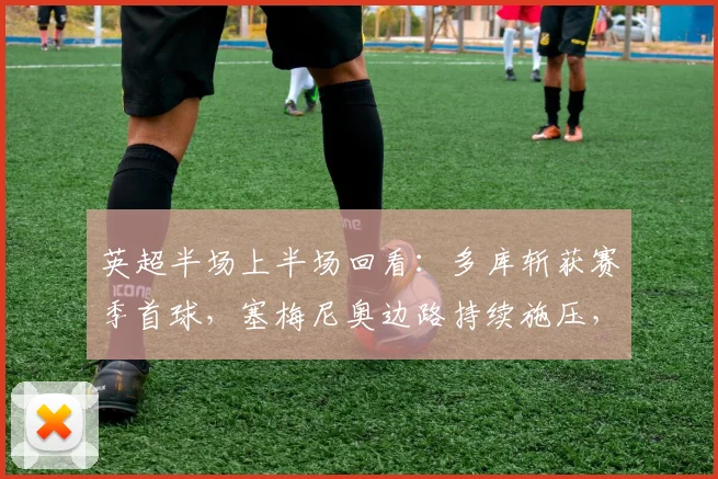 英超半场上半场回看：多库斩获赛季首球，塞梅尼奥边路持续施压，曼城主场1-0领先埃弗顿，战术看点解析