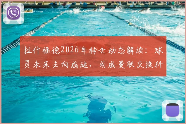 拉什福德2026年转会动态解读:球员未来去向成谜,或成曼联交换科内关键筹码