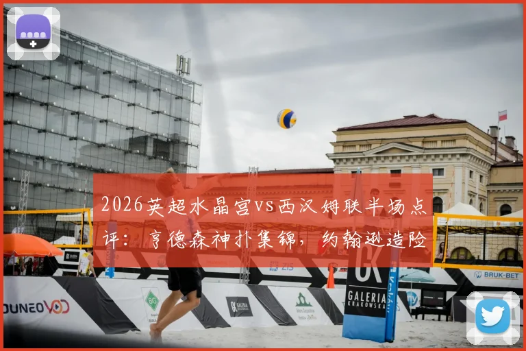 2026英超水晶宫vs西汉姆联半场点评：亨德森神扑集锦，约翰逊造险分析，直播回放链接分享