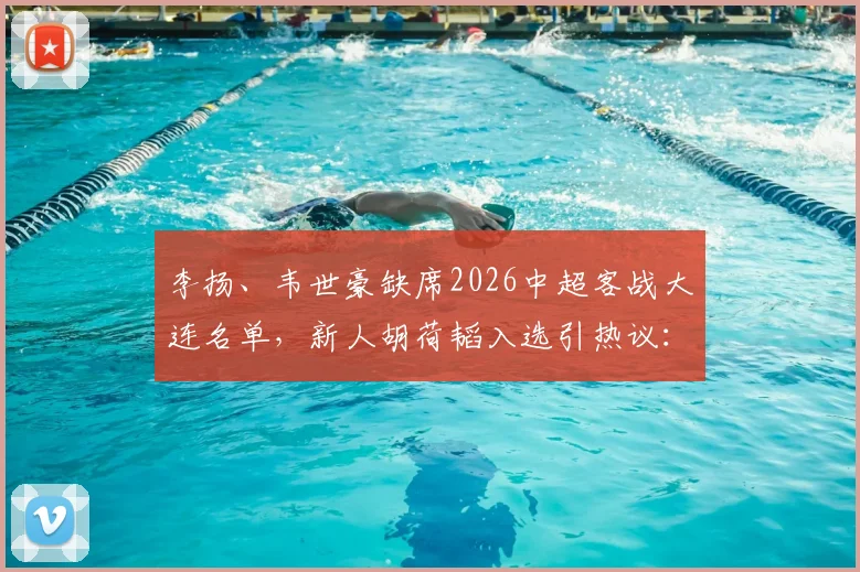 李扬、韦世豪缺席2026中超客战大连名单，新人胡荷韬入选引热议：深度解读球队人员安排与战术考量