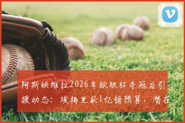 阿斯顿维拉2026年欧联杯夺冠后引援动态：埃梅里获1亿镑预算，潜在签约目标与夏窗计划深度分析