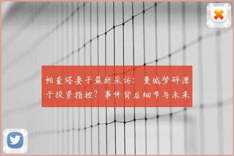 帕奎塔妻子最新采访：曼城梦碎源于投资指控？事件背后细节与未来分析